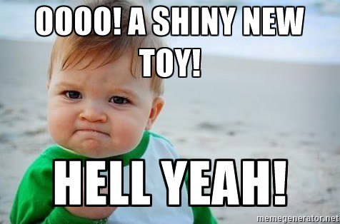 oooo! A shiny new toy! Hell yeah!