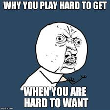 Why you play hard to get, when you are hard to want